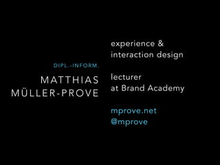 M AT T H I A S
M Ü L L E R - P R O V E
D I P L . - I N F O R M .
experience & 
interaction design
lecturer  
at Brand Academy
mprove.net
@mprove
 