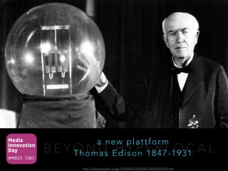 Media
Innovation
Day
#MID15 · 7.Okt.
B E Y O N D H Y P E R L O C A L
a new plattform 
Thomas Edison 1847-1931
http://alaksarogullari.tr.gg/THOMAS-ED%26%23304%3BSON.htm
 