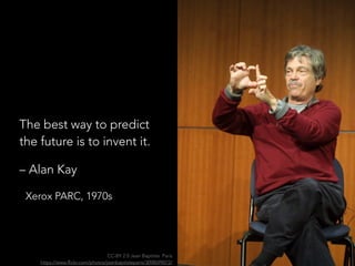 The best way to predict
the future is to invent it.
– Alan Kay
Xerox PARC, 1970s
CC-BY 2.0 Jean Baptiste Paris 
https://www.flickr.com/photos/jeanbaptisteparis/3098599072/
 