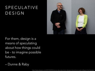 S P E C U L AT I V E
D E S I G N
For them, design is a
means of speculating
about how things could
be - to imagine possible
futures.
– Dunne & Raby
http://www.dezeen.com/2015/03/05/dunne-raby-step-down-design-interactions-royal-college-of-art-london/
 