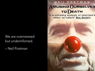 We are overnewsed  
but underinfomed.
– Neil Postman
 