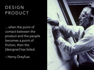 D E S I G N
P R O D U C T
…when the point of
contact between the
product and the people
becomes a point of
friction, then the
[designer] has failed.
– Henry Dreyfuss
 