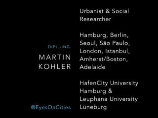 M A R T I N
K O H L E R
D I P L . - I N G .
Urbanist & Social
Researcher
Hamburg, Berlin, 
Seoul, São Paulo,
London, Istanbul,
Amherst/Boston,
Adelaide
HafenCity University
Hamburg & 
Leuphana University
Lüneburg@EyesOnCities
 
