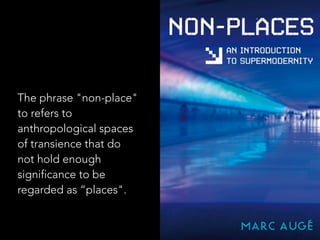 The phrase "non-place"
to refers to
anthropological spaces
of transience that do
not hold enough
significance to be
regarded as “places".
 