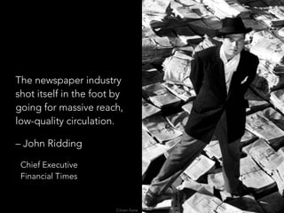 The newspaper industry
shot itself in the foot by
going for massive reach,
low-quality circulation.
– John Ridding
Chief Executive 
Financial Times
Citizen Kane
 