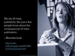 We are all mass
publishers. But just a few
people know about the
consequences of mass
publication.
– @anettenovak
http://uxhh-
radio.blogspot.de/2013/09/
rfc13-citizensside.html
CC BY-NC 2.0 mprove photography
 