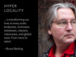 H Y P E R  
L O C A L I T Y
…is transforming our
lives at every scale:
bodyware, roomware,
streetware, cityware,
nationware, and global
ware. From nano to
astro! 
 
– Bruce Sterling
 