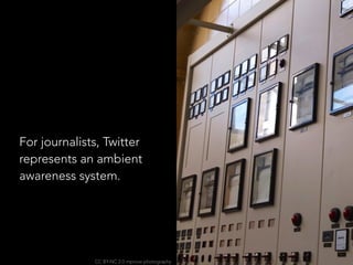 For journalists, Twitter
represents an ambient
awareness system.
CC BY-NC 2.0 mprove photography
 