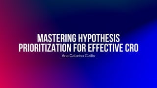 Mastering Hypothesis
Prioritization for Effective CRO
Ana Catarina Cizilio
 