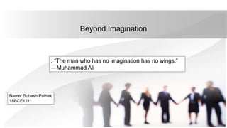 Beyond Imagination
. “The man who has no imagination has no wings.”
―Muhammad Ali
Name: Subash Pathak
18BCE1211
 