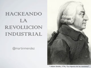 HACKEANDO
LA
REVOLUCION
INDUSTRIAL
@martinmendez
* Adam Smith, 1776, “La riqueza de las naciones”
 