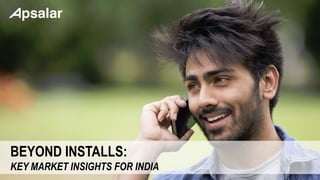 BEYOND INSTALLS:
KEY MARKET INSIGHTS FOR INDIA
 
