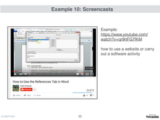 (c) C4LPT, 2016
Example: 
https://www.youtube.com/
watch?v=qr9rtFG7fKM
how to use a website or carry
out a software activity
Example 10: Screencasts
33
 