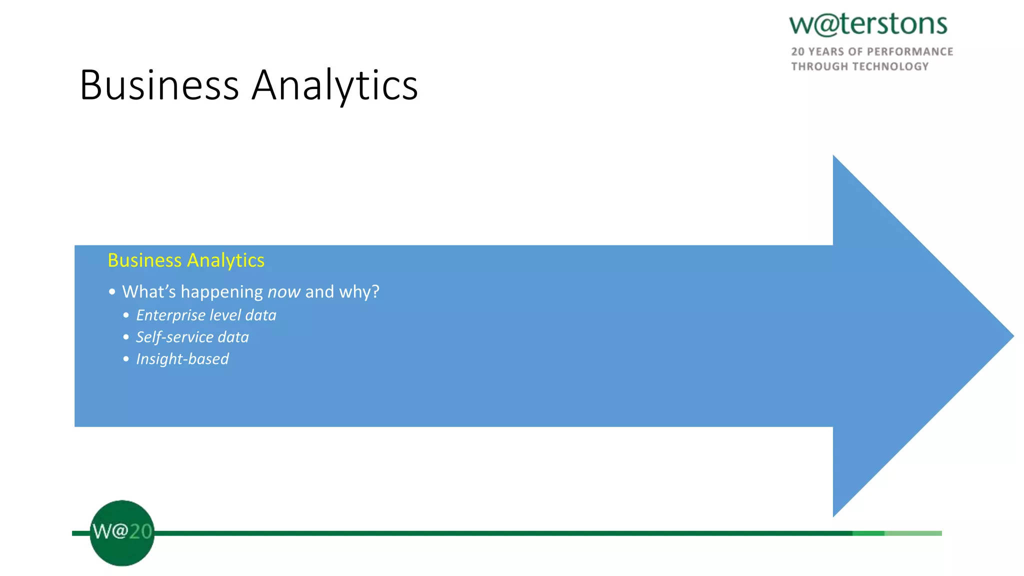 Business Analytics
Business Analytics
• What’s happening now and why?
• Enterprise level data
• Self-service data
• Insight-based
 