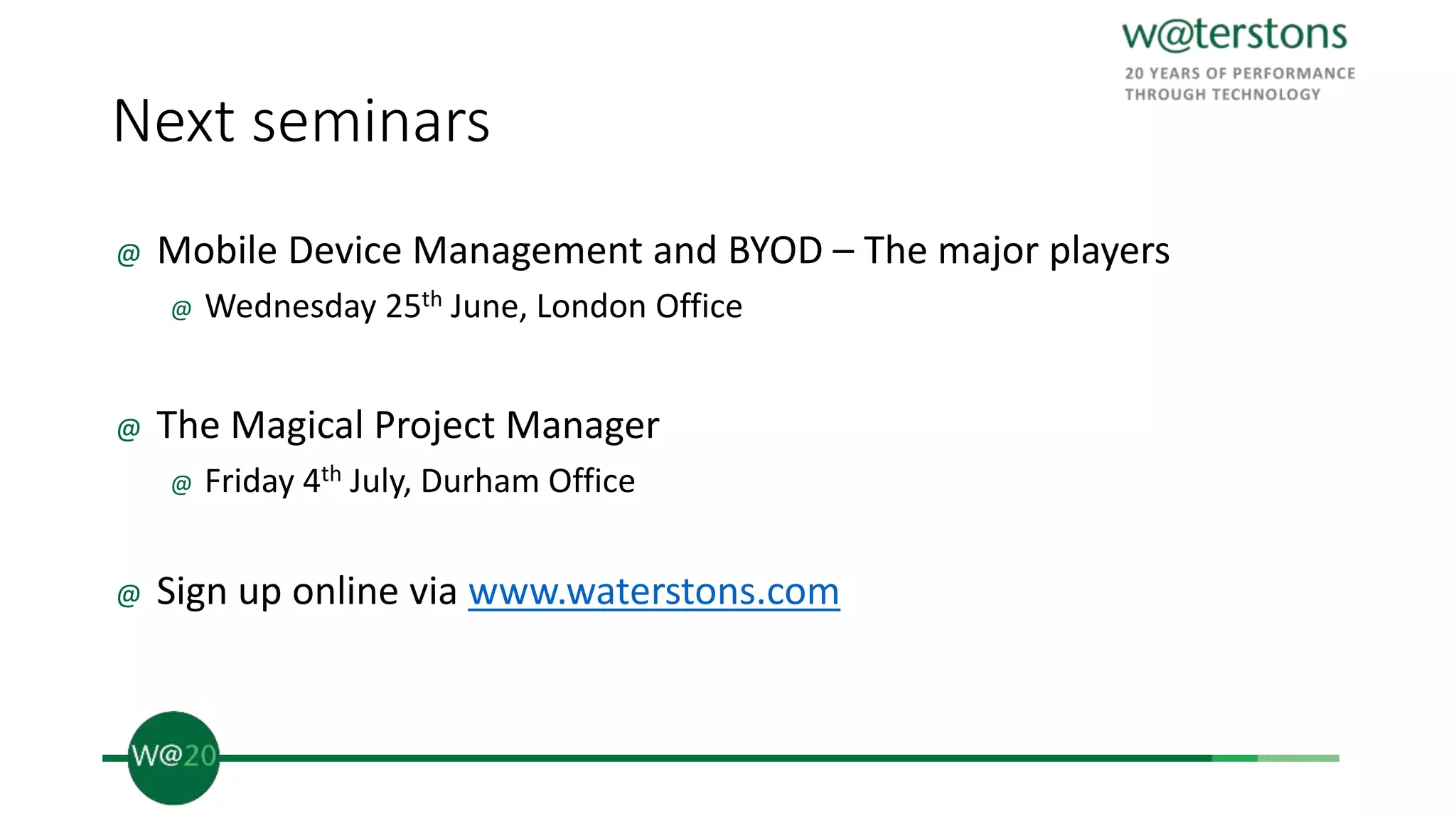 Next seminars
@ Mobile Device Management and BYOD – The major players
@ Wednesday 25th June, London Office
@ The Magical Project Manager
@ Friday 4th July, Durham Office
@ Sign up online via www.waterstons.com
 