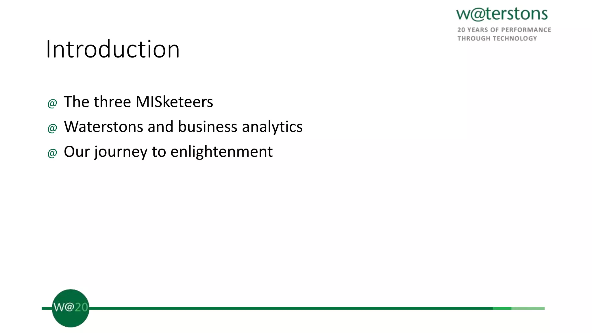 Introduction
@ The three MISketeers
@ Waterstons and business analytics
@ Our journey to enlightenment
 