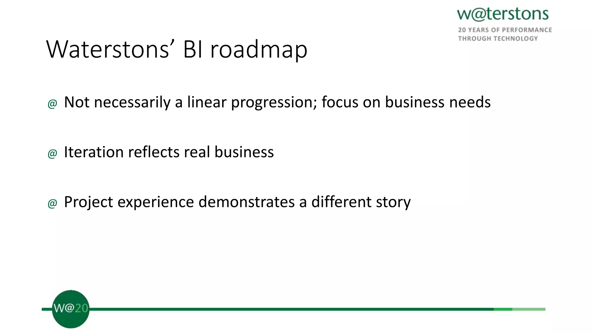 Waterstons’ BI roadmap
@ Not necessarily a linear progression; focus on business needs
@ Iteration reflects real business
@ Project experience demonstrates a different story
 