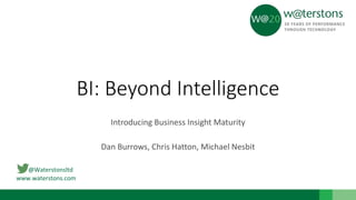 @Waterstonsltd
www.waterstons.com
BI: Beyond Intelligence
Introducing Business Insight Maturity
Dan Burrows, Chris Hatton, Michael Nesbit
 