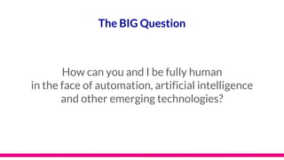 The BIG Question
How can you and I be fully human
in the face of automation, artificial intelligence
and other emerging technologies?
 