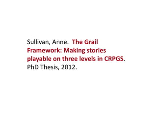 Sullivan, Anne. The Grail
Framework: Making stories
playable on three levels in CRPGS.
PhD Thesis, 2012.

 