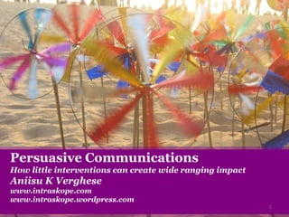 Persuasive Communications
How little interventions can create wide ranging impact
Aniisu K Verghese
www.intraskope.com
www.intraskope.wordpress.com
1
 