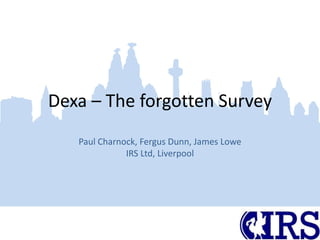 Dexa – The forgotten Survey
Paul Charnock, Fergus Dunn, James Lowe
IRS Ltd, Liverpool
 