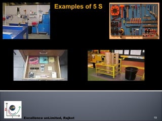 Excellence unLimited, Rajkot 19
Examples of 5 SExamples of 5 S
Tool Post Tool Rack
Table Drawer Storage Area
 