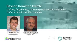 Beyond Isometric Twitch:
Utilizing lengthening, shortening and isotonic contraction
tests for muscle function research.
Matt Borkowski
Aurora Scientific
Robert W. Grange, PhD
Virginia Tech
Sponsored by:
 