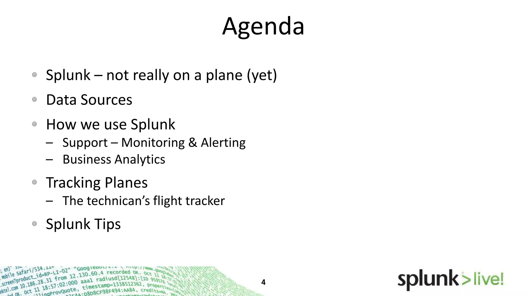Agenda
Splunk – not really on a plane (yet)
Data Sources
How we use Splunk
– Support – Monitoring & Alerting
– Business Analytics

Tracking Planes
– The technican’s flight tracker

Splunk Tips

 