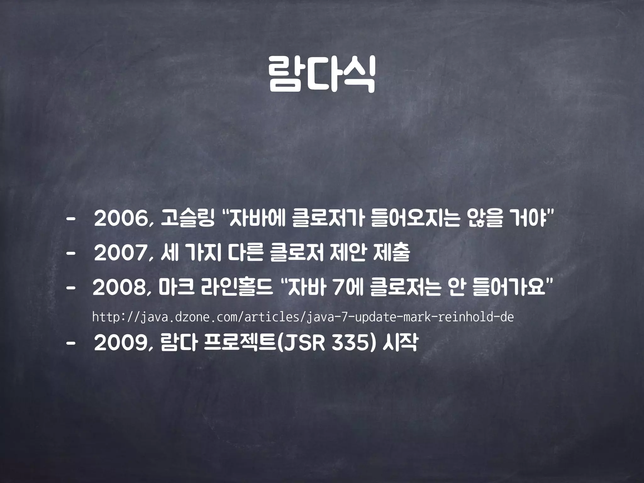 람다식 
- 2006, 고슬링 “자바에 클로저가 들어오지는 않을 거야” 
- 2007, 세 가지 다른 클로저 제안 제출 
- 2008, 마크 라인홀드 “자바 7에 클로저는 안 들어가요” 
http://java.dzone.com/articles/java-7-update-mark-reinhold-de 
- 2009, 람다 프로젝트(JSR 335) 시작 
 