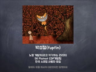 박성철(fupfin) 
노땅 개발자(라고 착각하는 관리자) 
SK Platnet CDP개발팀 
한국 스프링 사용자 모임 
말해도 모를 회사의 대표였지만 망했어요 
 