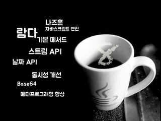 람다 
나즈혼 
자바스크립트 엔진 
기본 메서드 8 
스트림 API 
날짜 API 
동시성 개선 
Base64 
메타프로그래밍 향상 
 