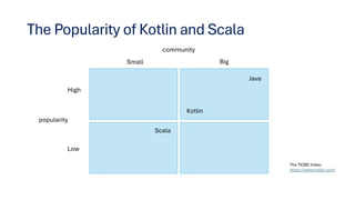 The Popularity of Kotlin and Scala
community
popularity
Big
Small
Low
High
Scala
Kotlin
Java
The TIOBE Index:
https://www.tiobe.com/
 