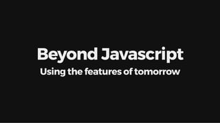 Beyond JavascriptBeyond Javascript
Using the features of tomorrowUsing the features of tomorrow
 