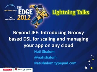 Lightning Talks


  Beyond JEE: Introducing Groovy
based DSL for scaling and managing
      your app on any cloud
          Nati Shalom
          @natishalom
          Natishalom.typepad.com
 