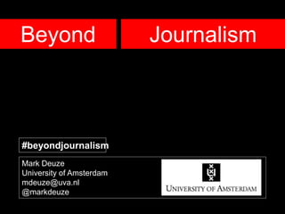 Beyond
Mark Deuze
University of Amsterdam
mdeuze@uva.nl
@markdeuze
Journalism
#beyondjournalism
 