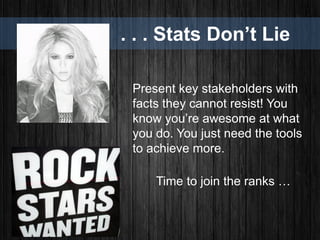 . . . Stats Don’t Lie
Present key stakeholders with
facts they cannot resist! You
know you’re awesome at what
you do. You just need the tools
to achieve more.
Time to join the ranks …
 