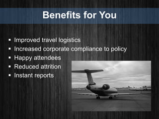 Benefits for You
 Improved travel logistics
 Increased corporate compliance to policy
 Happy attendees
 Reduced attrition
 Instant reports
 