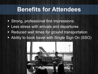 Benefits for Attendees
 Strong, professional first impressions
 Less stress with arrivals and departures
 Reduced wait times for ground transportation
 Ability to book travel with Single Sign On (SSO)
 
