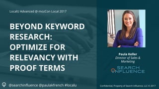 Confidential, Property of Search Influence, LLC © 2017
BEYOND KEYWORD
RESEARCH:
OPTIMIZE FOR
RELEVANCY WITH
PROOF TERMS
Paula Keller
Director of Sales &
Marketing
LocalU Advanced @ mozCon Local 2017
@searchinfluence @paulakfrench #localu
 