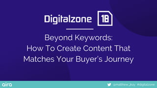 #digitalzone@matthew_jkay
Beyond Keywords:
How To Create Content That
Matches Your Buyer’s Journey
 