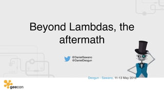 Beyond Lambdas, the
aftermath
@DanielSawano
@DanielDeogun
Deogun - Sawano, 11-13 May 2016
 