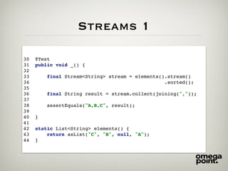 Streams 1
30 @Test
31 public void _() {
32
33 final Stream<String> stream = elements().stream()
34 .sorted();
35
36 final String result = stream.collect(joining(","));
37
38 assertEquals("A,B,C", result);
39
40 }
41
42 static List<String> elements() {
43 return asList("C", "B", null, "A");
44 }
 