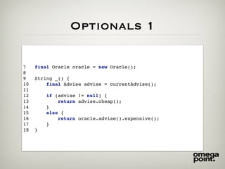 Optionals 1
7 final Oracle oracle = new Oracle();
8
9 String _() {
10 final Advise advise = currentAdvise();
11
12 if (advise != null) {
13 return advise.cheap();
14 }
15 else {
16 return oracle.advise().expensive();
17 }
18 }
 