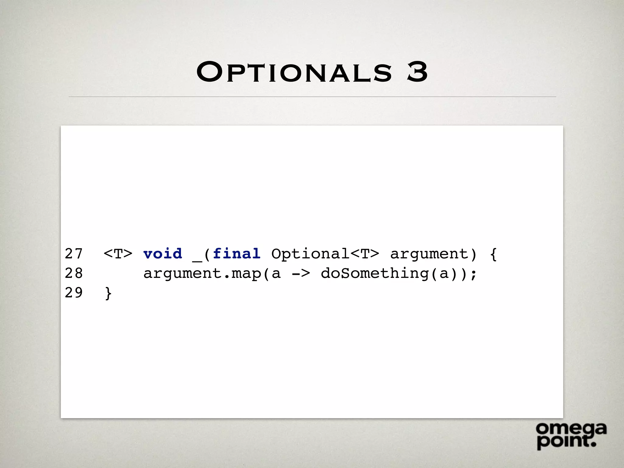 Optionals 3
27 <T> void _(final Optional<T> argument) {
28 argument.map(a -> doSomething(a));
29 }
 