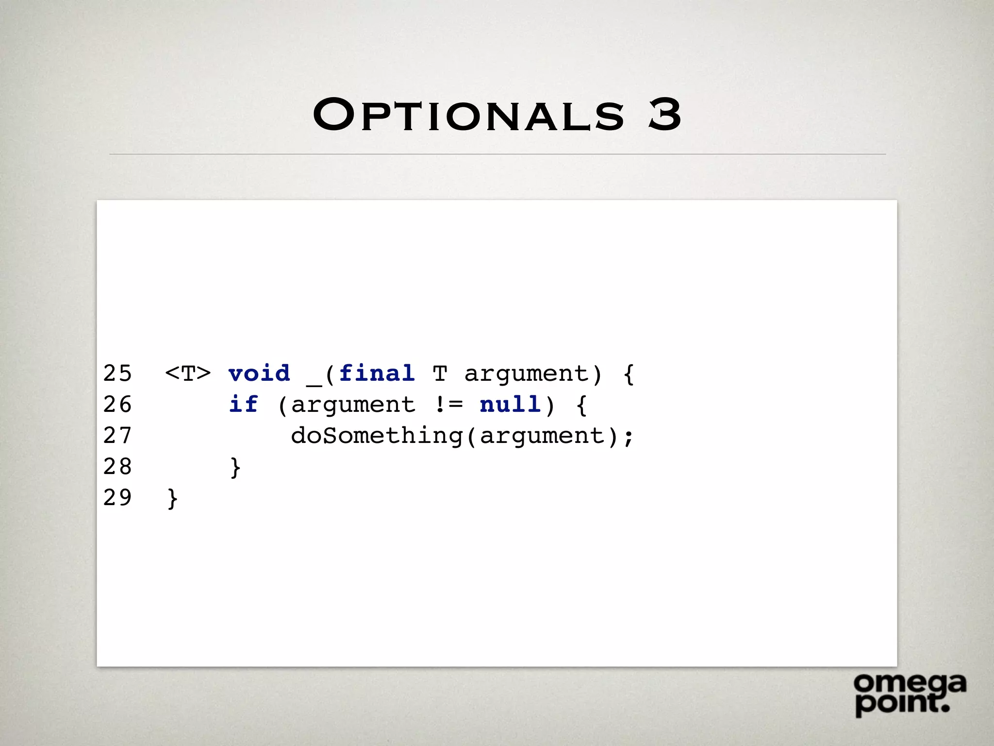 Optionals 3
25 <T> void _(final T argument) {
26 if (argument != null) {
27 doSomething(argument);
28 }
29 }
 