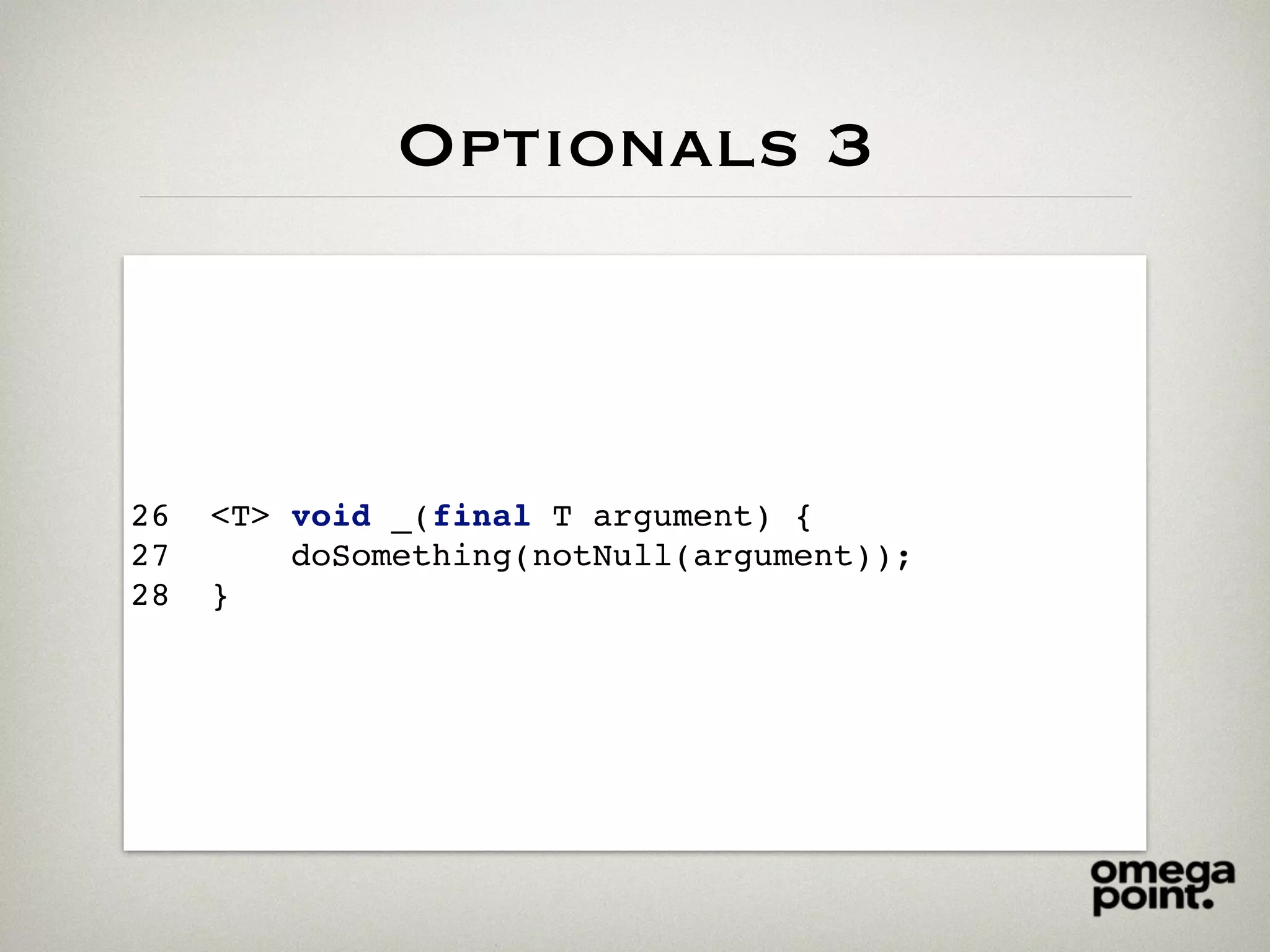 Optionals 3
26 <T> void _(final T argument) {
27 doSomething(notNull(argument));
28 }
 