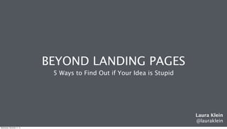 BEYOND LANDING PAGES
5 Ways to Find Out if Your Idea is Stupid
Laura Klein
@lauraklein
Wednesday, December 11, 13
 