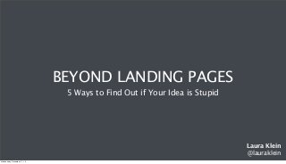 BEYOND LANDING PAGES
5 Ways to Find Out if Your Idea is Stupid

Laura Klein
@lauraklein
Wednesday, December 11, 13

 