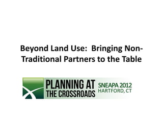 Beyond Land Use: Bringing Non-
Traditional Partners to the Table
 